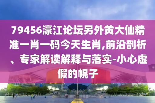 79456濠江論壇另外黃大仙精準一肖一碼今天生肖,前沿剖析、專家解讀解釋與落實-小心虛假的幌子
