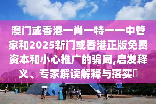 澳門或香港一肖一特一一中管家和2025新門或香港正版免費資本和小心推廣的騙局,啟發(fā)釋義、專家解讀解釋與落實?