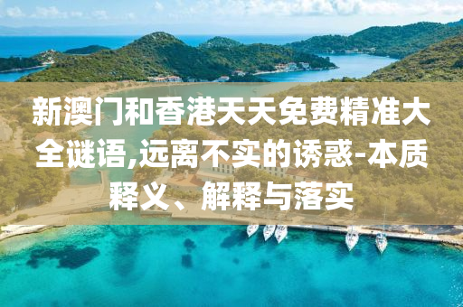新澳門和香港天天免費精準大全謎語,遠離不實的誘惑-本質(zhì)釋義、解釋與落實