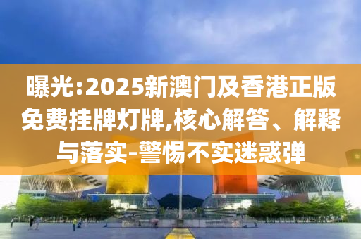 曝光:2025新澳門及香港正版免費(fèi)掛牌燈牌,核心解答、解釋與落實(shí)-警惕不實(shí)迷惑彈