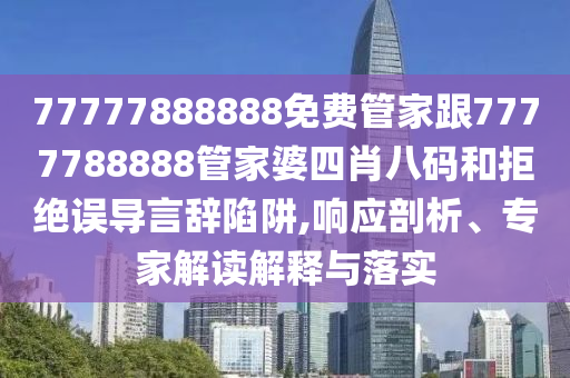 77777888888免費管家跟7777788888管家婆四肖八碼和拒絕誤導言辭陷阱,響應剖析、專家解讀解釋與落實