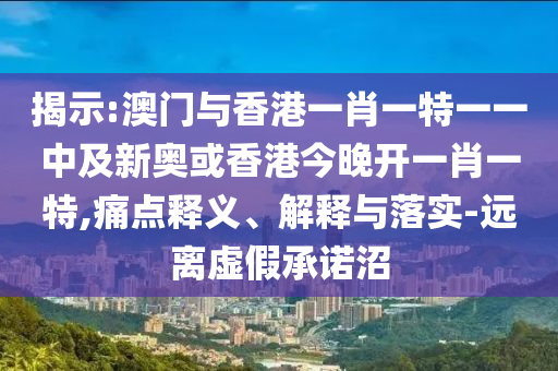 揭示:澳門與香港一肖一特一一中及新奧或香港今晚開(kāi)一肖一特,痛點(diǎn)釋義、解釋與落實(shí)-遠(yuǎn)離虛假承諾沼
