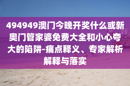 494949澳門今晚開獎什么或新奧門管家婆免費大全和小心夸大的陷阱-痛點釋義、專家解析解釋與落實
