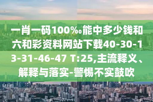 一肖一碼100‰能中多少錢和六和彩資料網(wǎng)站下載40-30-13-31-46-47 T:25,主流釋義、解釋與落實-警惕不實鼓吹