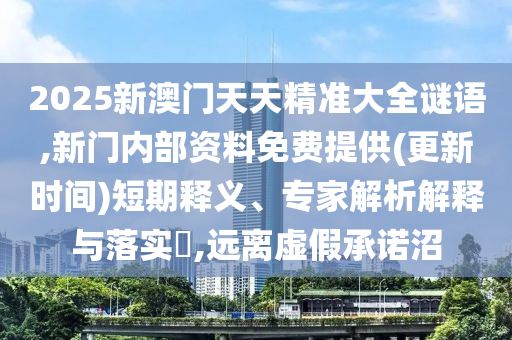 2025新澳門天天精準大全謎語,新門內(nèi)部資料免費提供(更新時間)短期釋義、專家解析解釋與落實?,遠離虛假承諾沼