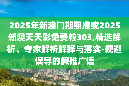 2025年新澳門期期準或2025新澳天天彩免費粒303,精選解析、專家解析解釋與落實-規(guī)避誤導的假推廣語